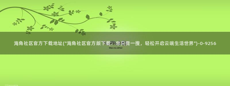 海角社区直播平台：海角社区官方下载地址(\