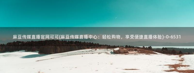 麻豆视频泛目录词：麻豆传媒直播官网可可(麻豆传媒直播中心：轻松购物，享受