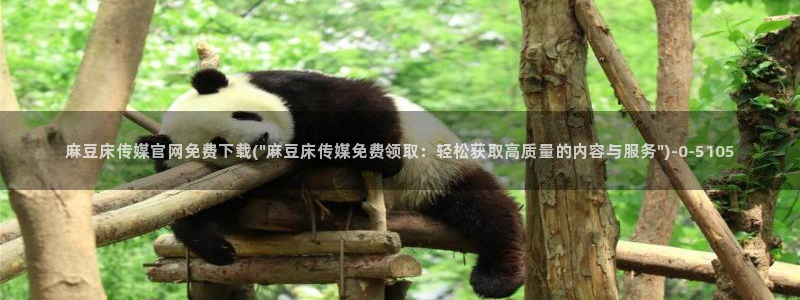 麻豆视频搜索词：麻豆床传媒官网免费下载(\